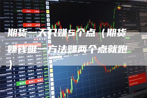 期货一天只赚5个点(期货赚钱唯一方法赚两个点就跑)