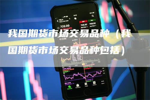 我国期货市场交易品种（我国期货市场交易品种包括）