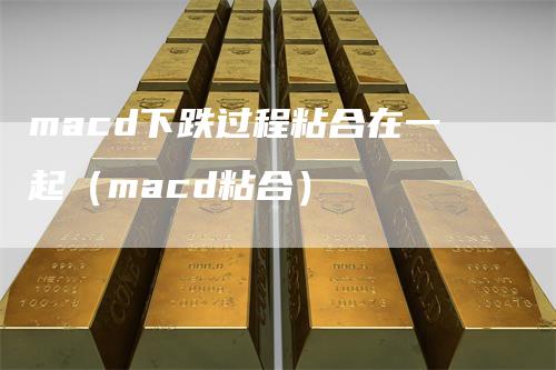 macd下跌过程粘合在一起（macd粘合）