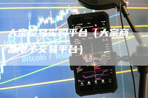 大宗贸易采购平台（大宗商品电子交易平台）