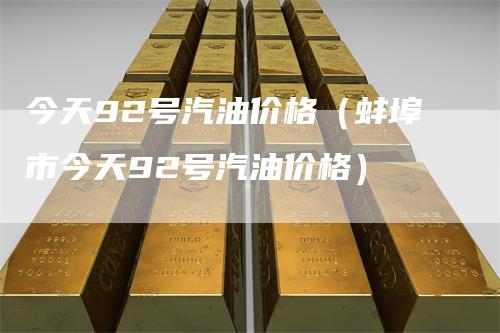 今天92号汽油价格（蚌埠市今天92号汽油价格）