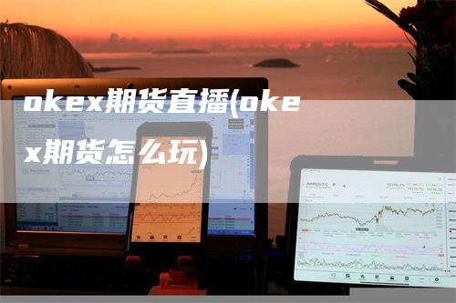 okex期货直播(okex期货怎么玩)