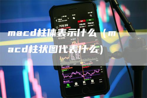 macd柱体表示什么（macd柱状图代表什么）