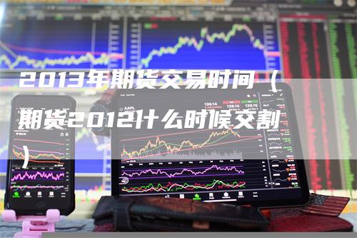 2013年期货交易时间（期货2012什么时候交割）