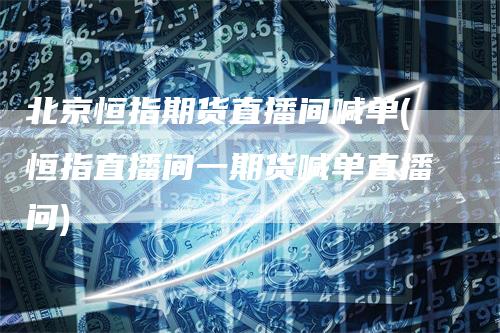 北京恒指期货直播间喊单(恒指直播间一期货喊单直播问)