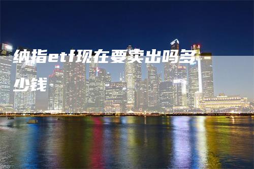 纳指etf现在要卖出吗多少钱