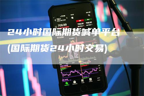 24小时国际期货喊单平台(国际期货24小时交易)