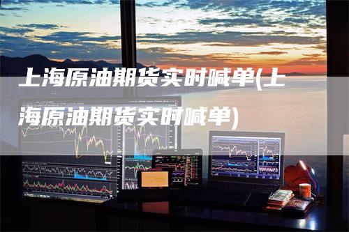 上海原油期货实时喊单(上海原油期货实时喊单)