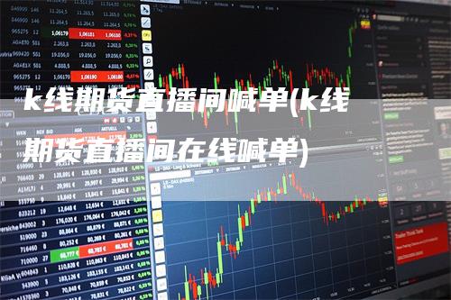 k线期货直播间喊单(k线期货直播间在线喊单)