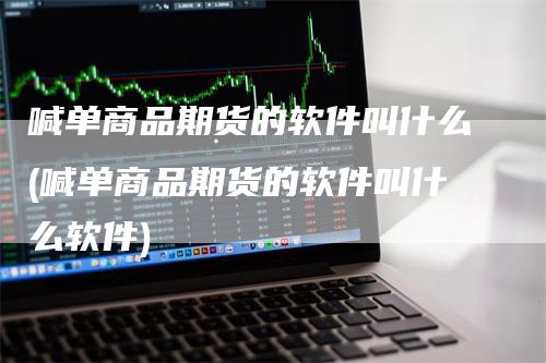 喊单商品期货的软件叫什么(喊单商品期货的软件叫什么软件)