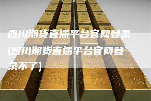 四川期货直播平台官网登录(四川期货直播平台官网登录不了)