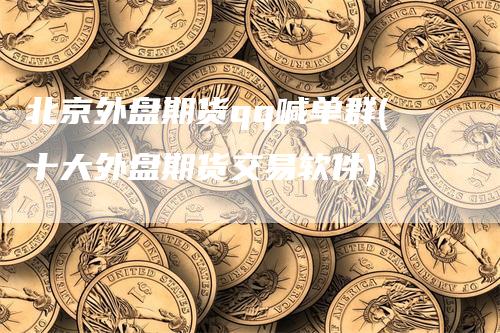 北京外盘期货qq喊单群(十大外盘期货交易软件)