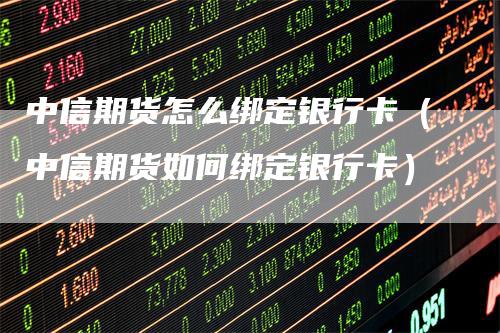 中信期货怎么绑定银行卡（中信期货如何绑定银行卡）