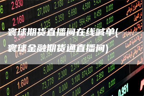 寰球期货直播间在线喊单(寰球金融期货通直播间)