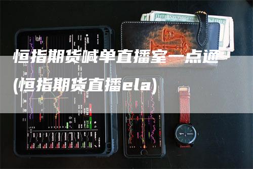 恒指期货喊单直播室一点通(恒指期货直播ela)