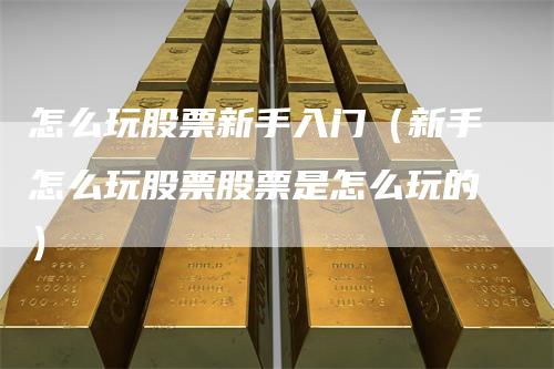 怎么玩股票新手入门（新手怎么玩股票股票是怎么玩的）