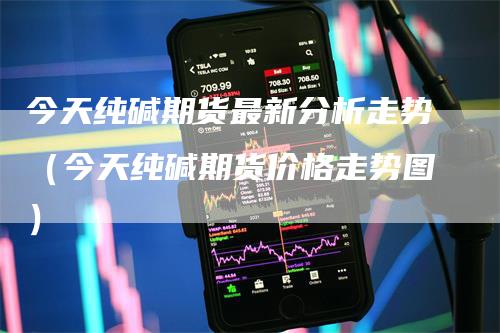 今天纯碱期货最新分析走势（今天纯碱期货价格走势图）