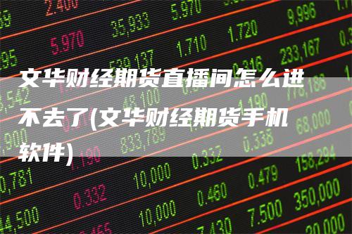 文华财经期货直播间怎么进不去了(文华财经期货手机软件)
