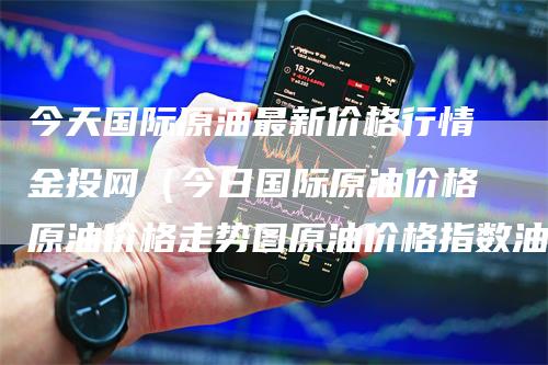 今天国际原油最新价格行情金投网（今日国际原油价格原油价格走势图原油价格指数油价网）
