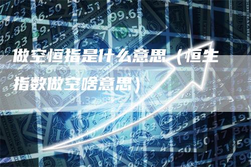 做空恒指是什么意思（恒生指数做空啥意思）