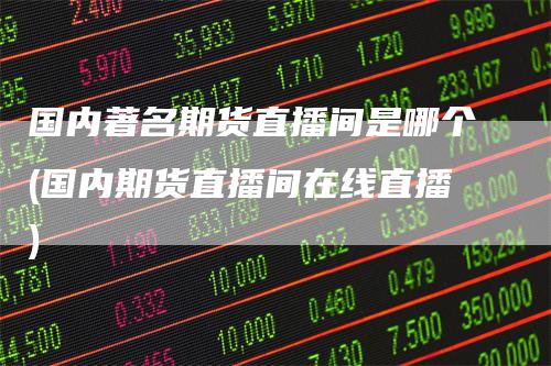 国内著名期货直播间是哪个(国内期货直播间在线直播)