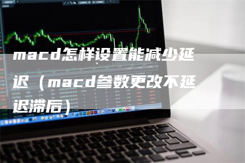 macd怎样设置能减少延迟（macd参数更改不延迟滞后）
