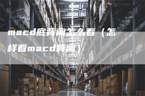 macd底背离怎么看（怎样看macd背离）