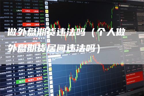 做外盘期货违法吗(个人做外盘期货居间违法吗)