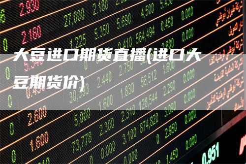 大豆进口期货直播(进口大豆期货价)