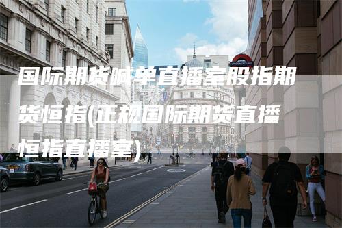 国际期货喊单直播室股指期货恒指(正规国际期货直播恒指直播室)
