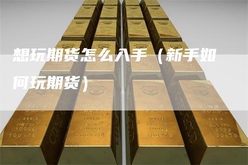 想玩期货怎么入手（新手如何玩期货）