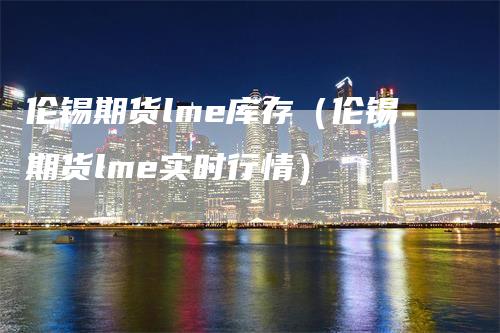 伦锡期货lme库存（伦锡期货lme实时行情）