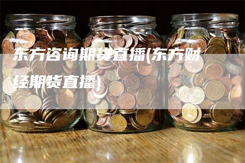 东方咨询期货直播(东方财经期货直播)