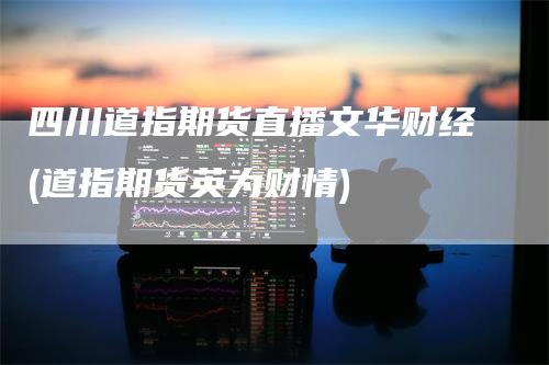 四川道指期货直播文华财经(道指期货英为财情)
