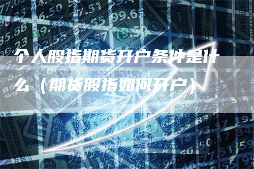 个人股指期货开户条件是什么（期货股指如何开户）