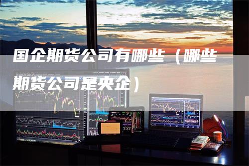 国企期货公司有哪些（哪些期货公司是央企）
