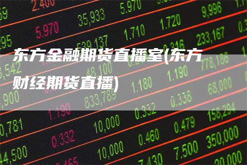 东方金融期货直播室(东方财经期货直播)