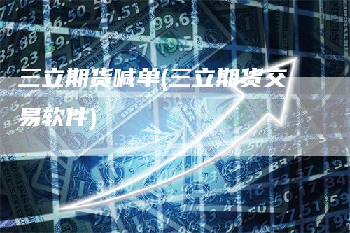 三立期货喊单(三立期货交易软件)