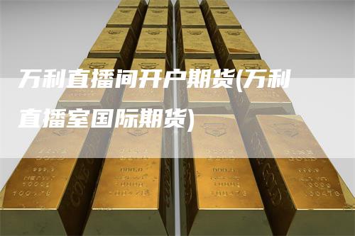 万利直播间开户期货(万利直播室国际期货)
