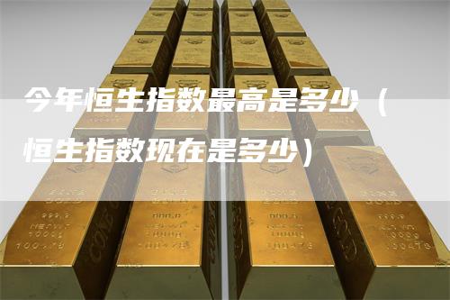 今年恒生指数最高是多少（恒生指数现在是多少）