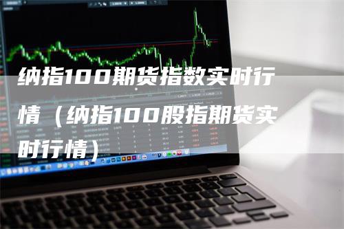 纳指100期货指数实时行情（纳指100股指期货实时行情）