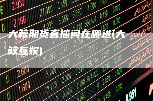 大鲸期货直播间在哪进(大鲸互娱)