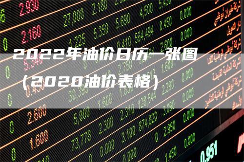 2022年油价日历一张图（2020油价表格）