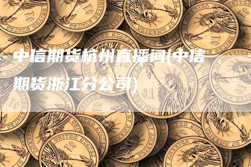 中信期货杭州直播间(中信期货浙江分公司)