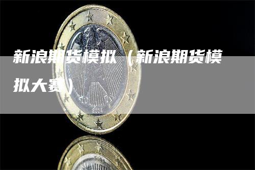 新浪期货模拟（新浪期货模拟大赛）