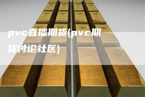 pvc直播期货(pvc期货讨论社区)