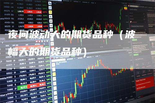 夜间波动大的期货品种（波幅大的期货品种）