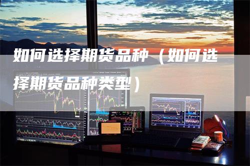 如何选择期货品种（如何选择期货品种类型）
