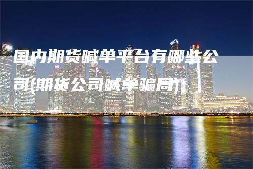 国内期货喊单平台有哪些公司(期货公司喊单骗局)