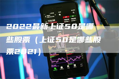 2022最新上证50是哪些股票（上证50是哪些股票2021）